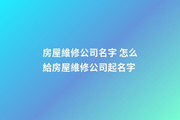 房屋維修公司名字 怎么給房屋維修公司起名字-第1張-公司起名-玄機派